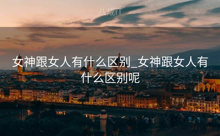 女神跟女人有什么区别_女神跟女人有什么区别呢
