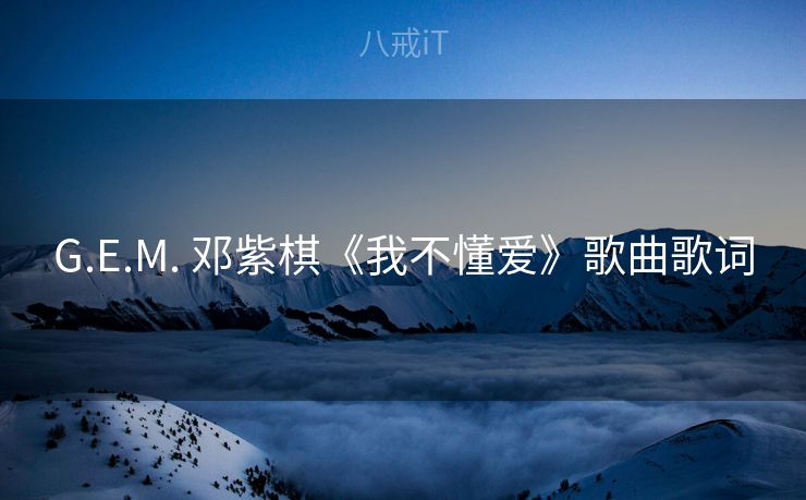 G.E.M. 邓紫棋《我不懂爱》歌曲歌词