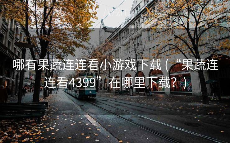 哪有果蔬连连看小游戏下载 (“果蔬连连看4399”在哪里下载？)