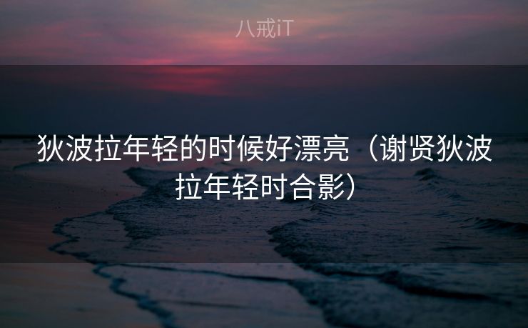 狄波拉年轻的时候好漂亮（谢贤狄波拉年轻时合影）