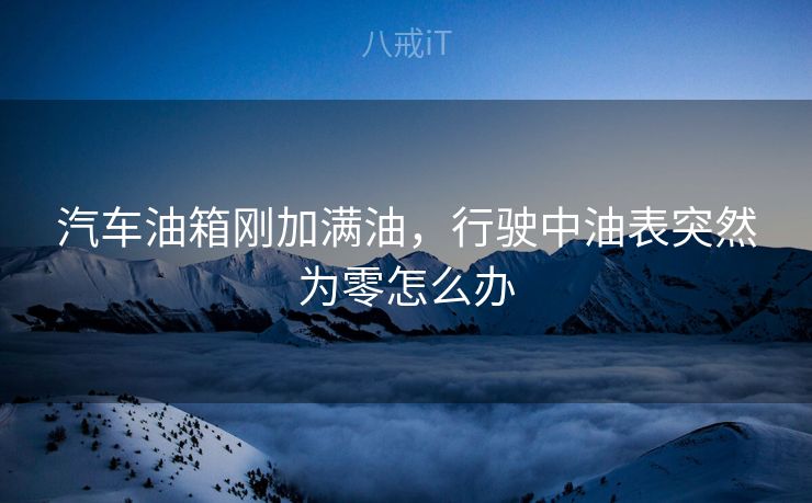 汽车油箱刚加满油，行驶中油表突然为零怎么办