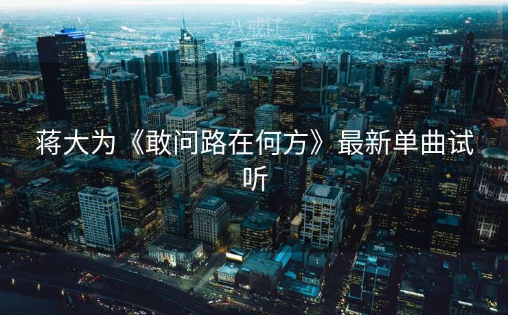蒋大为《敢问路在何方》最新单曲试听