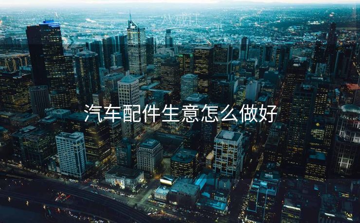 汽车配件生意怎么做好