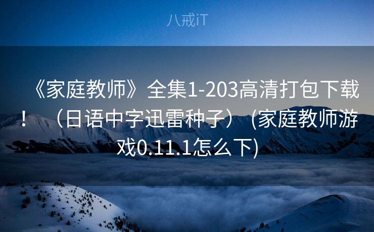 《家庭教师》全集1-203高清打包下载！ （日语中字迅雷种子） (家庭教师游戏0.11.1怎么下)