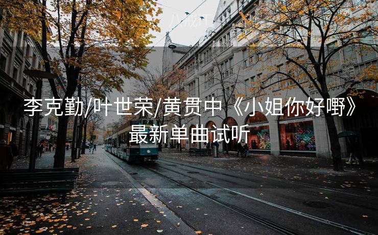 李克勤/叶世荣/黄贯中《小姐你好嘢》最新单曲试听