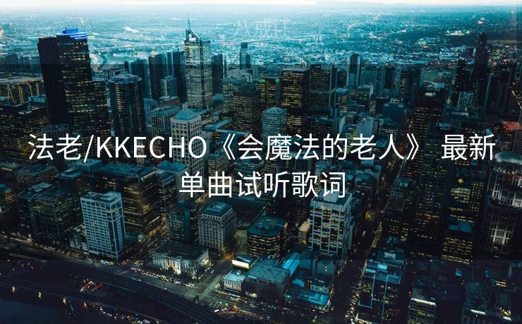 法老/KKECHO《会魔法的老人》 最新单曲试听歌词