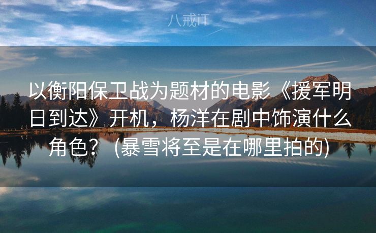 以衡阳保卫战为题材的电影《援军明日到达》开机，杨洋在剧中饰演什么角色？ (暴雪将至是在哪里拍的)