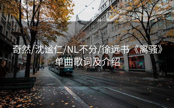 奇然/沈谧仁/NL不分/徐远书《离骚》单曲歌词及介绍