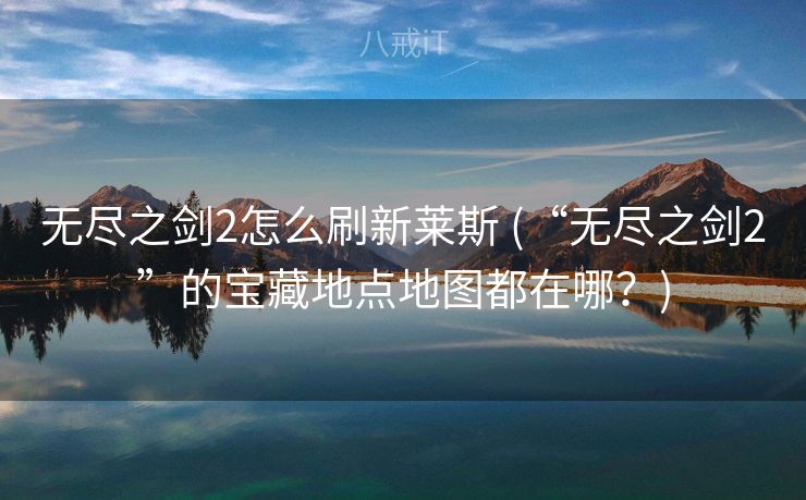 无尽之剑2怎么刷新莱斯 (“无尽之剑2”的宝藏地点地图都在哪？)