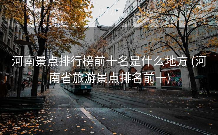 河南景点排行榜前十名是什么地方 (河南省旅游景点排名前十)