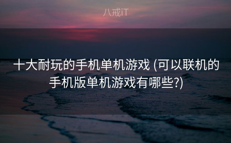 十大耐玩的手机单机游戏 (可以联机的手机版单机游戏有哪些?)