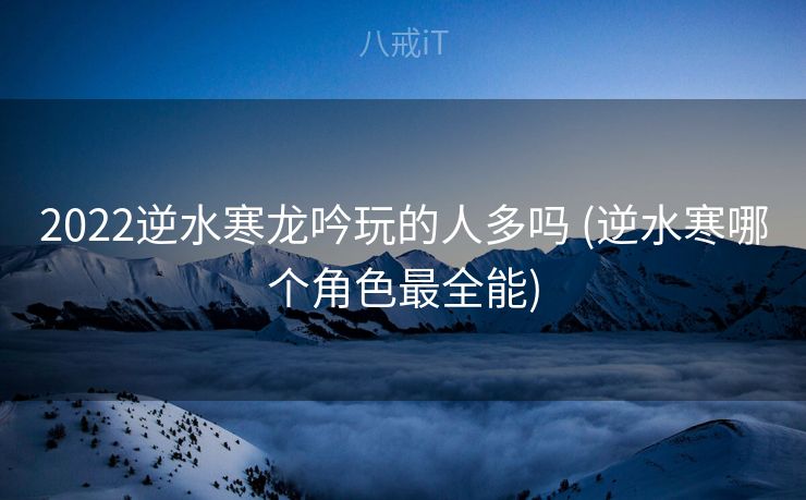 2022逆水寒龙吟玩的人多吗 (逆水寒哪个角色最全能)
