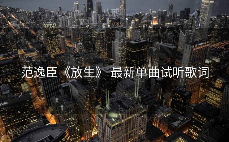 范逸臣《放生》 最新单曲试听歌词