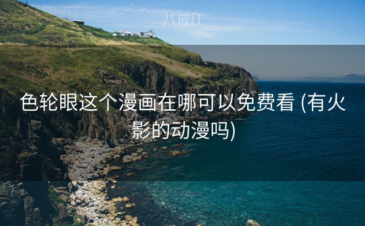 色轮眼这个漫画在哪可以免费看 (有火影的动漫吗)