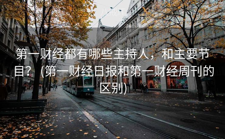 第一财经都有哪些主持人，和主要节目？ (第一财经日报和第一财经周刊的区别)