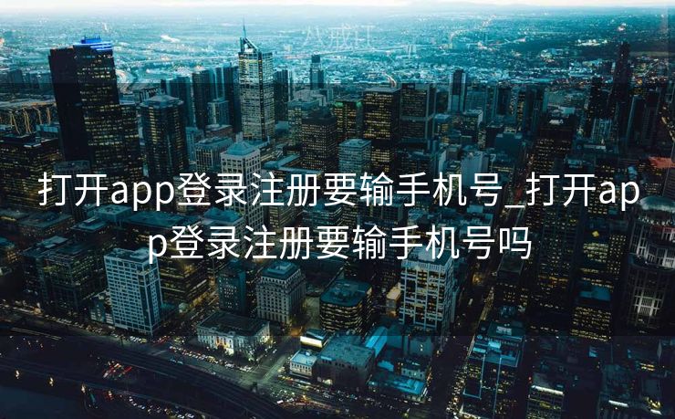 打开app登录注册要输手机号_打开app登录注册要输手机号吗