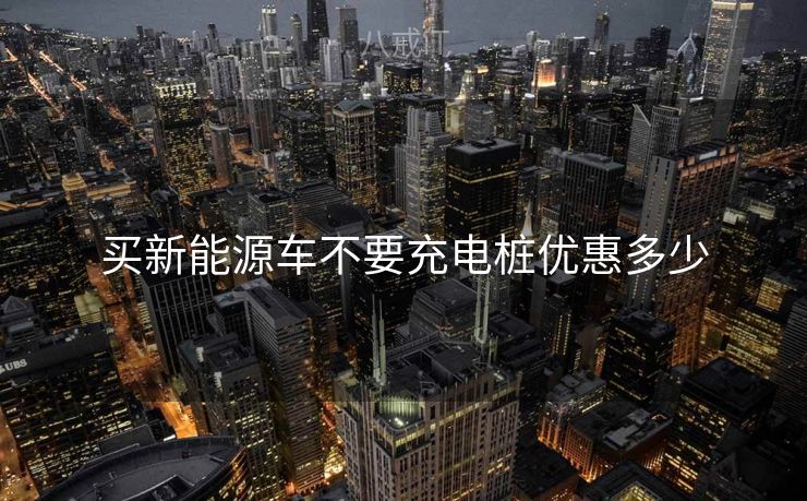 买新能源车不要充电桩优惠多少