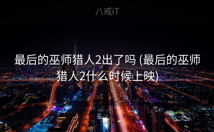 最后的巫师猎人2出了吗 (最后的巫师猎人2什么时候上映)