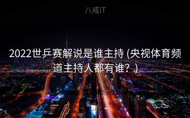 2022世乒赛解说是谁主持 (央视体育频道主持人都有谁？)