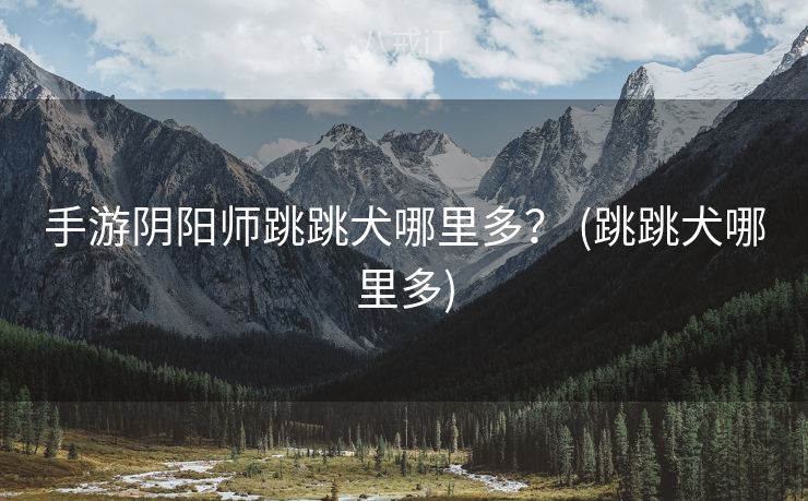 手游阴阳师跳跳犬哪里多？ (跳跳犬哪里多)