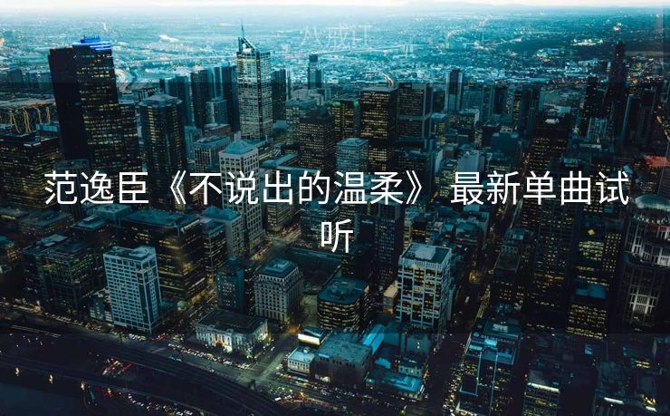 范逸臣《不说出的温柔》 最新单曲试听