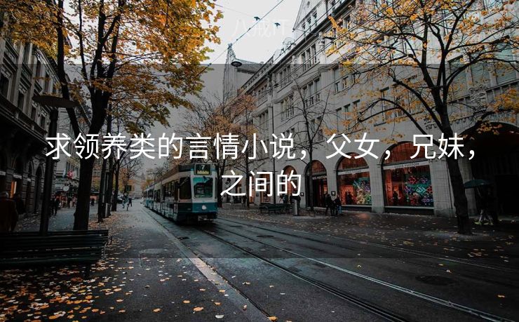求领养类的言情小说，父女，兄妹，之间的
