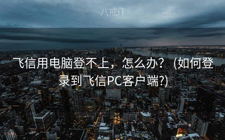飞信用电脑登不上，怎么办？ (如何登录到飞信PC客户端?)