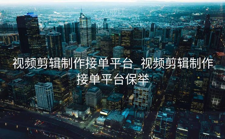 视频剪辑制作接单平台_视频剪辑制作接单平台保举
