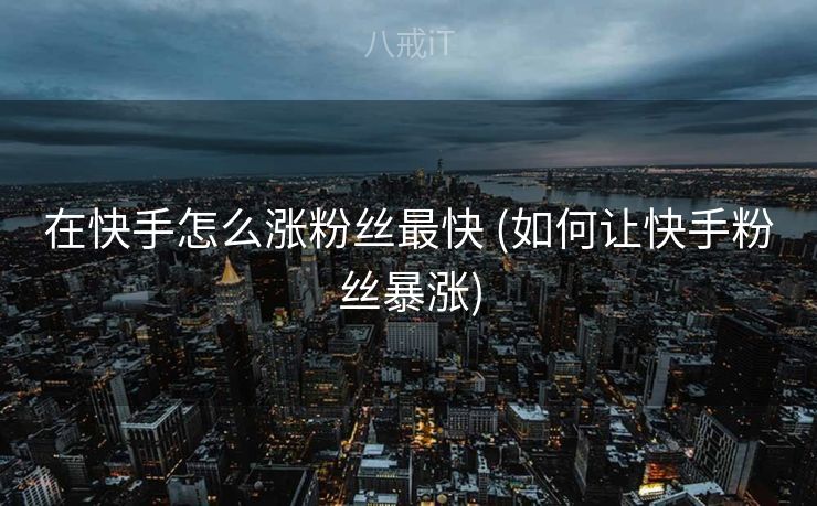 在快手怎么涨粉丝最快 (如何让快手粉丝暴涨)