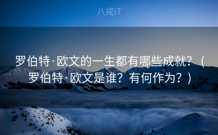 罗伯特·欧文的一生都有哪些成就？ (罗伯特·欧文是谁？有何作为？)