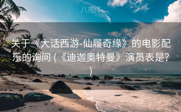 关于《大话西游-仙履奇缘》的电影配乐的询问 (《迪迦奥特曼》演员表是？)