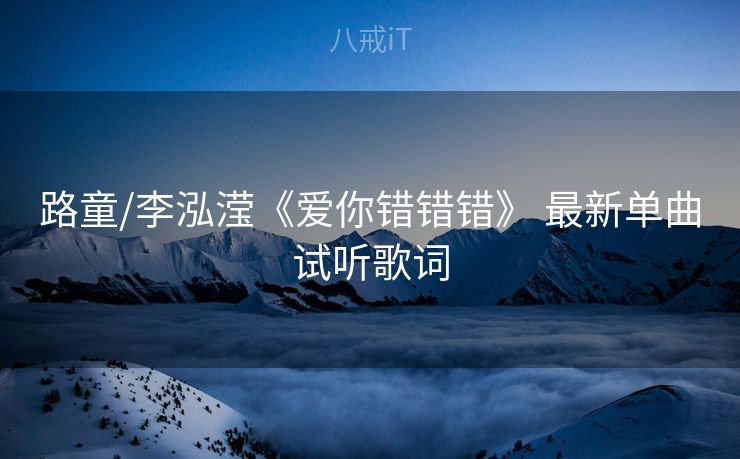 路童/李泓滢《爱你错错错》 最新单曲试听歌词
