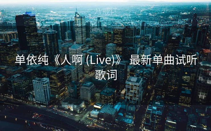 单依纯《人啊 (Live)》 最新单曲试听歌词
