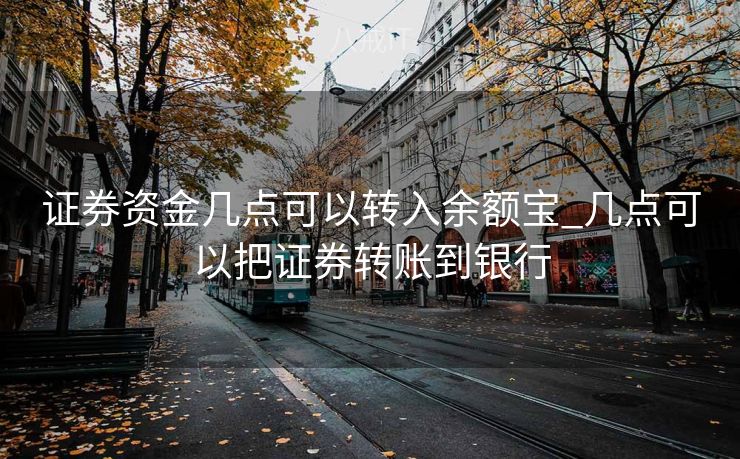 证券资金几点可以转入余额宝_几点可以把证券转账到银行