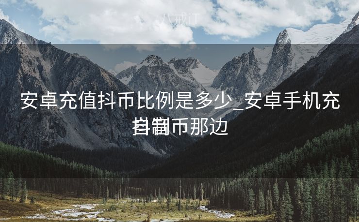 安卓充值抖币比例是多少_安卓手机充抖音币那边

自制
