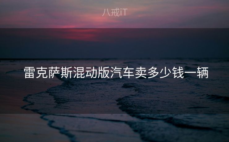  雷克萨斯混动版汽车卖多少钱一辆