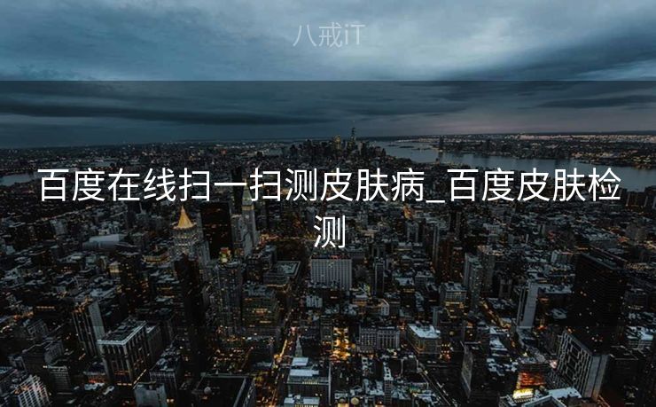 百度在线扫一扫测皮肤病_百度皮肤检测
