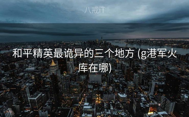 和平精英最诡异的三个地方 (g港军火库在哪)