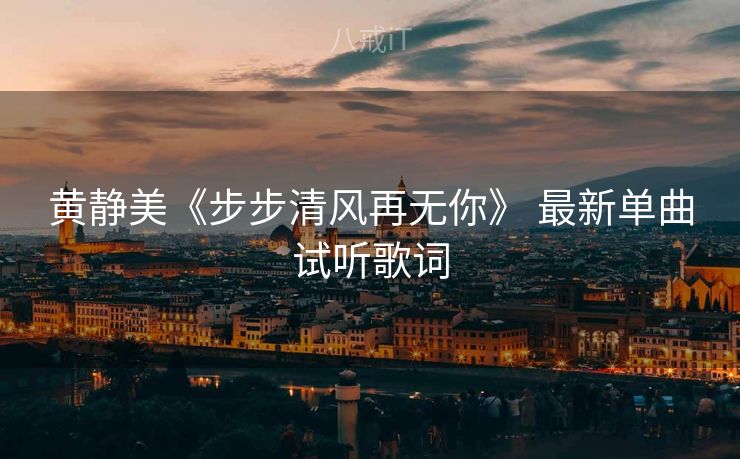 黄静美《步步清风再无你》 最新单曲试听歌词