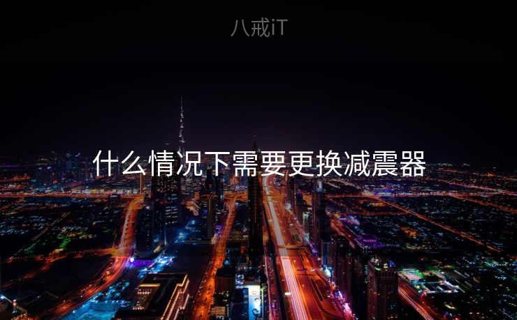 什么情况下需要更换减震器 什么情况下需要更换减震器