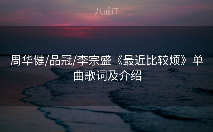 周华健/品冠/李宗盛《最近比较烦》单曲歌词及介绍