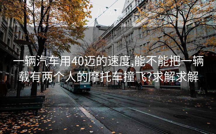 一辆汽车用40迈的速度,能不能把一辆载有两个人的摩托车撞飞?求解求解