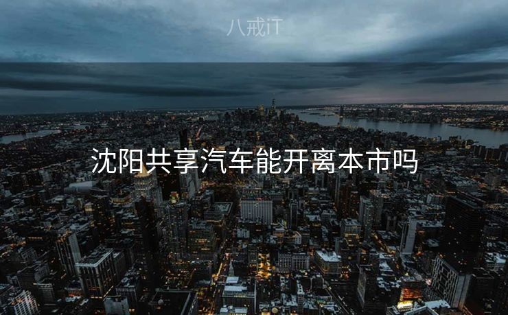 沈阳共享汽车能开离本市吗