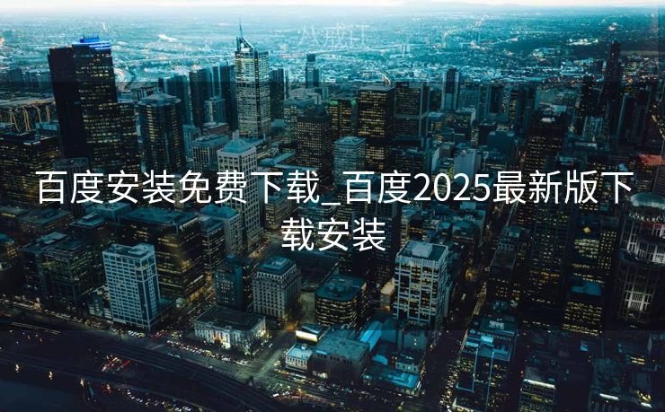 百度安装免费下载_百度2025最新版下载安装 百度安装免费下载_百度2025最新版下载安装