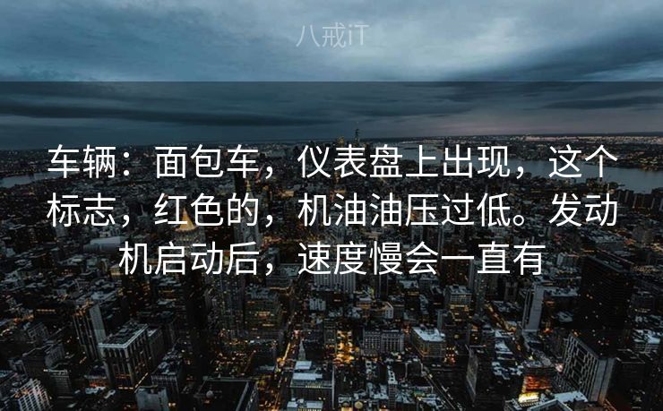 车辆:面包车,仪表盘上出现,这个标志,红色的,机油油压过低。发动机启动后,速度慢会一直有 车辆:面包车,仪表盘上出现,这个标志,红色的,机油油压过低。发动机启动后,速度慢会一直有