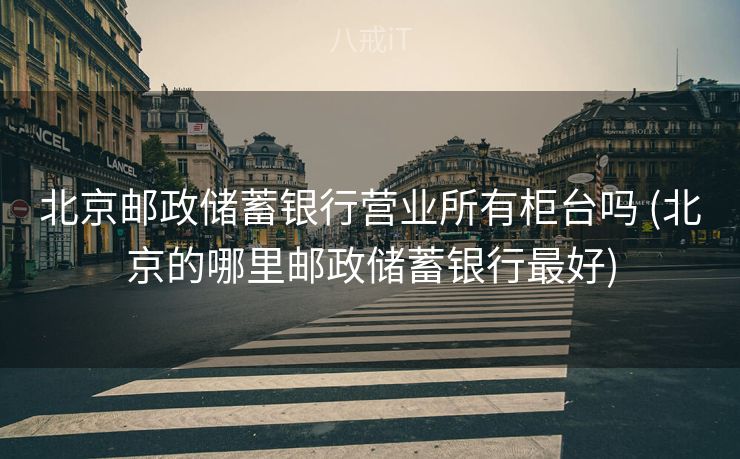北京邮政储蓄银行营业所有柜台吗 (北京的哪里邮政储蓄银行最好)