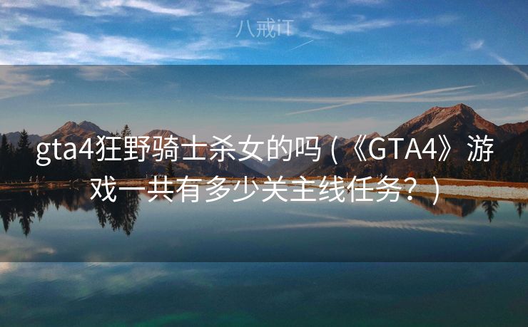 gta4狂野骑士杀女的吗 (《GTA4》游戏一共有多少关主线任务？)