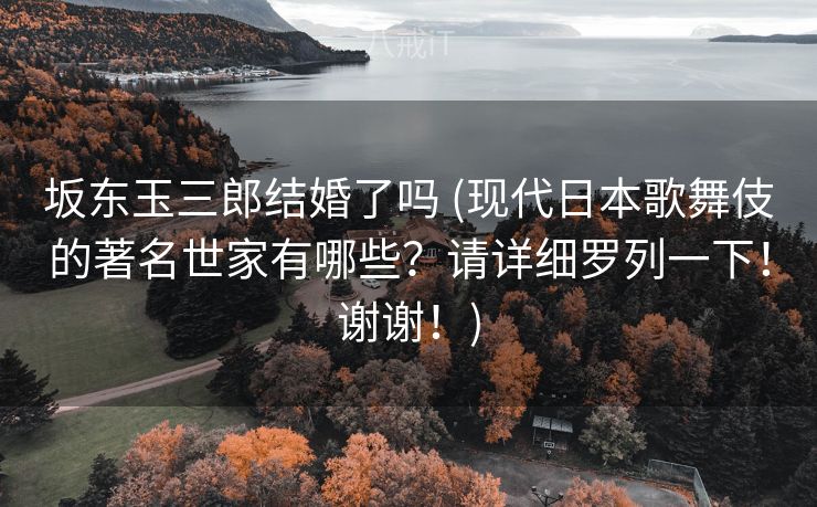 坂东玉三郎结婚了吗 (现代日本歌舞伎的著名世家有哪些？请详细罗列一下！谢谢！)