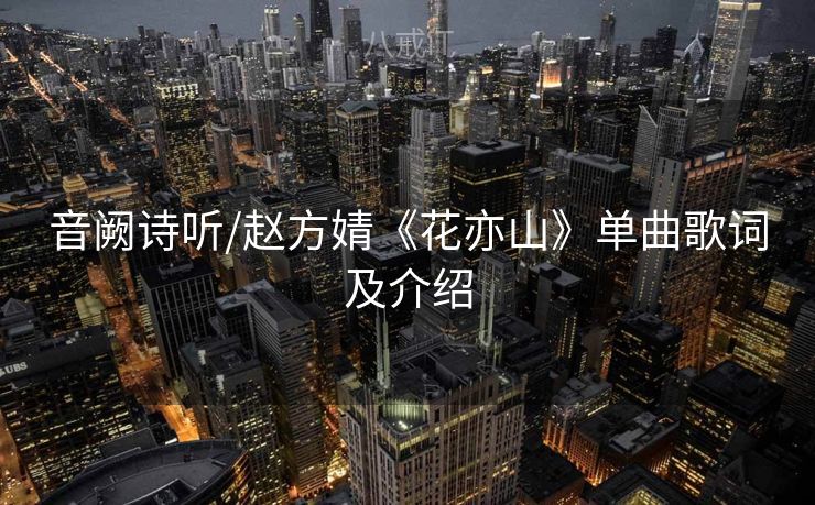 音阙诗听/赵方婧《花亦山》单曲歌词及介绍
