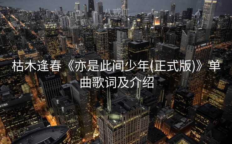 枯木逢春《亦是此间少年(正式版)》单曲歌词及介绍